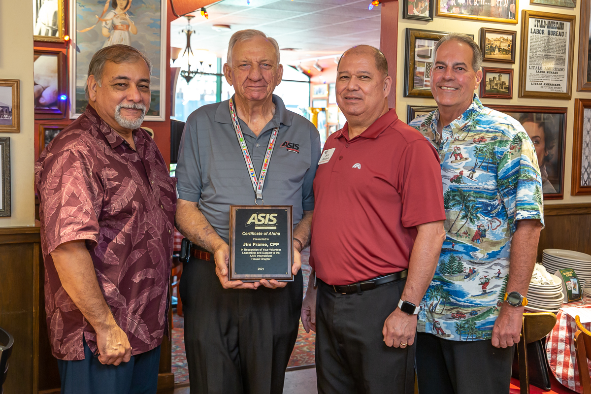 Outgoing Hawaii Chapter Chair Jim Frame, CPP, received a Certificate of Aloha from the Chapter at their Holiday General Membership Meeting recognizing his 11 years of volunteer leadership to the organization. He is pictured with Chapter Treasurer Miguel Tostado, CPP, Assistant Regional Vice President Jerry Pahukula, CPP, and Chapter Secretary Robert Cravalho, PCI. Missing from the photograph is Chapter Vice Chair Christine Lanning, PSP.
